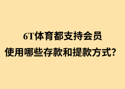 6T体育都支持会员使用哪些存款和提款方式?(图1) 6T体育都支持会员使用哪些存款和提款方式?(图1)