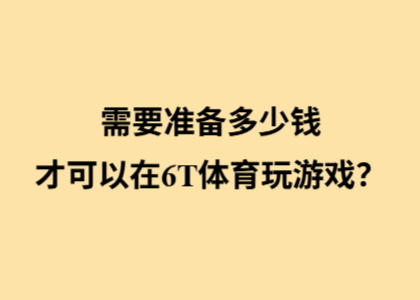 需要准备多少钱，才可以在6T体育玩游戏？
